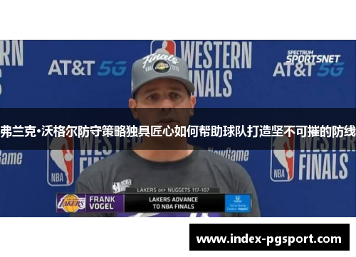 弗兰克·沃格尔防守策略独具匠心如何帮助球队打造坚不可摧的防线