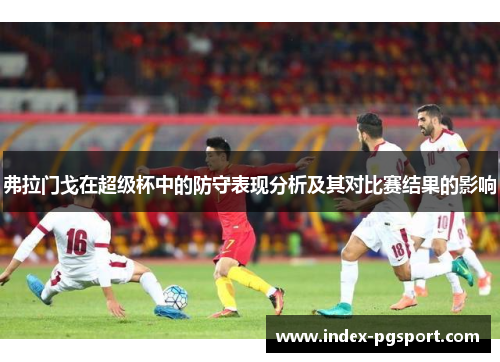 弗拉门戈在超级杯中的防守表现分析及其对比赛结果的影响