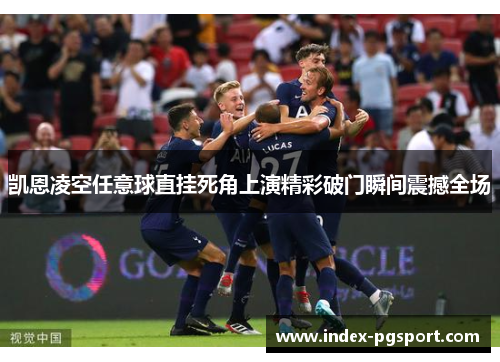 凯恩凌空任意球直挂死角上演精彩破门瞬间震撼全场