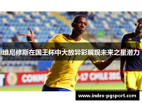维尼修斯在国王杯中大放异彩展现未来之星潜力