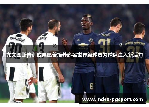 尤文图斯青训成果显著培养多名世界级球员为球队注入新活力