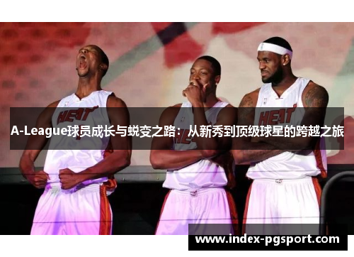 A-League球员成长与蜕变之路：从新秀到顶级球星的跨越之旅