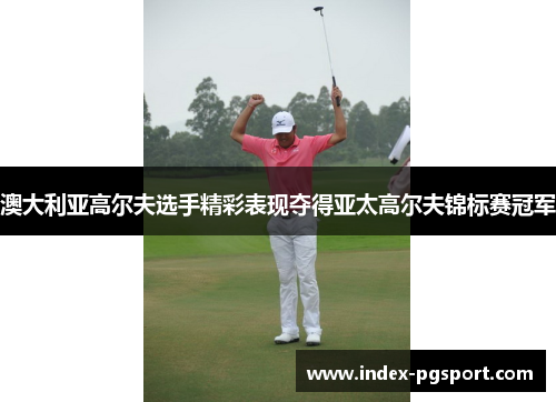澳大利亚高尔夫选手精彩表现夺得亚太高尔夫锦标赛冠军