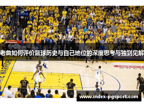 老詹如何评价篮球历史与自己地位的深度思考与独到见解