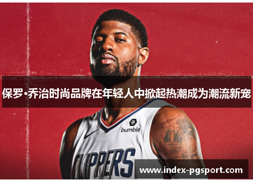 保罗·乔治时尚品牌在年轻人中掀起热潮成为潮流新宠