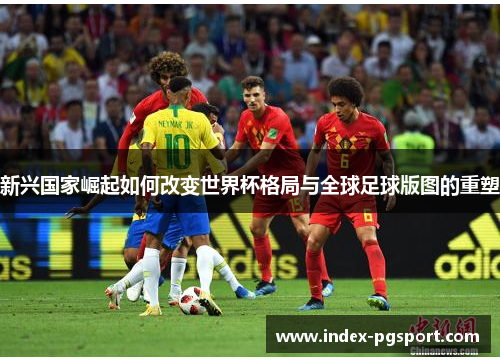 新兴国家崛起如何改变世界杯格局与全球足球版图的重塑