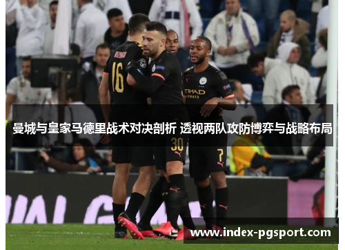 曼城与皇家马德里战术对决剖析 透视两队攻防博弈与战略布局