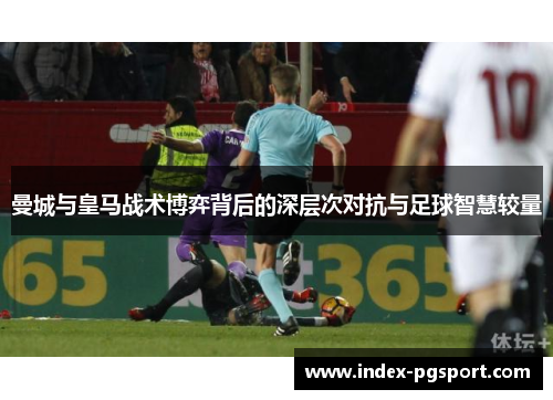 曼城与皇马战术博弈背后的深层次对抗与足球智慧较量