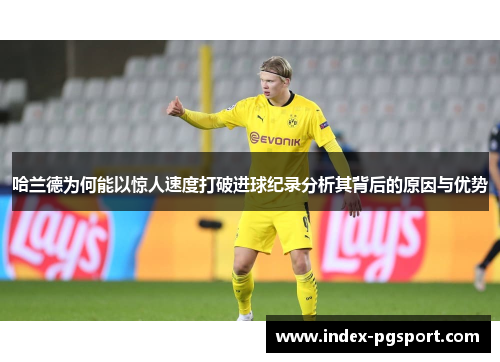 哈兰德为何能以惊人速度打破进球纪录分析其背后的原因与优势