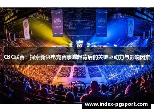 CBC联赛：探索新兴电竞赛事崛起背后的关键驱动力与影响因素