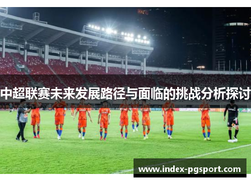 中超联赛未来发展路径与面临的挑战分析探讨