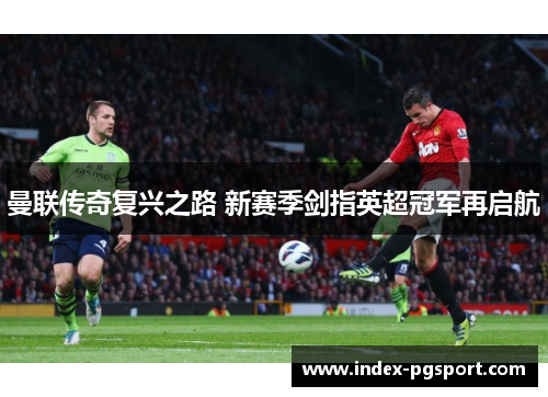 曼联传奇复兴之路 新赛季剑指英超冠军再启航