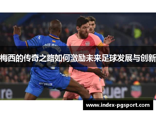 梅西的传奇之路如何激励未来足球发展与创新