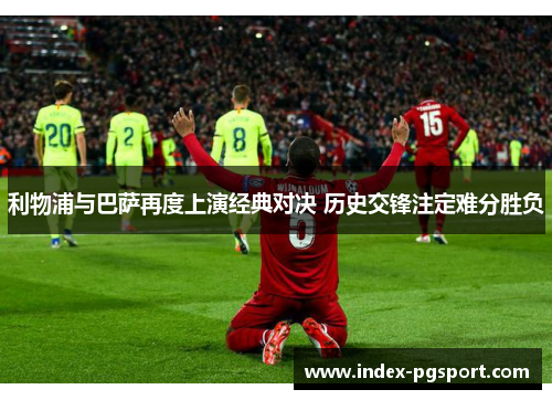 利物浦与巴萨再度上演经典对决 历史交锋注定难分胜负