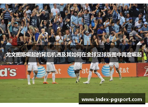 尤文图斯崛起的背后机遇及其如何在全球足球版图中再度崛起