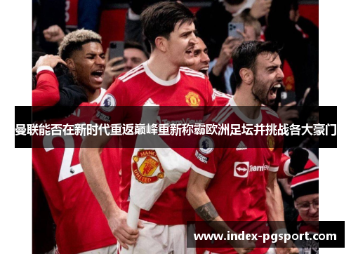 曼联能否在新时代重返巅峰重新称霸欧洲足坛并挑战各大豪门