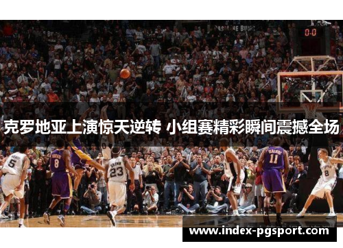 克罗地亚上演惊天逆转 小组赛精彩瞬间震撼全场