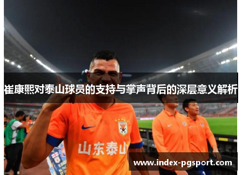 崔康熙对泰山球员的支持与掌声背后的深层意义解析