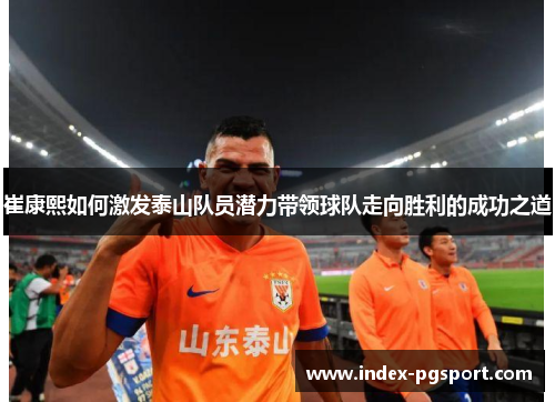 崔康熙如何激发泰山队员潜力带领球队走向胜利的成功之道