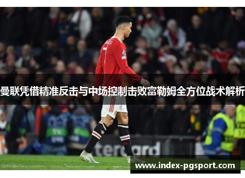 曼联凭借精准反击与中场控制击败富勒姆全方位战术解析