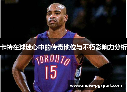 卡特在球迷心中的传奇地位与不朽影响力分析