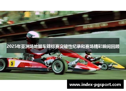 2025年亚洲场地脚车锦标赛突破性纪录和赛场精彩瞬间回顾
