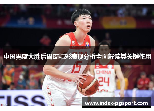 中国男篮大胜后周琦精彩表现分析全面解读其关键作用