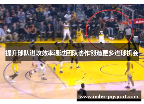 提升球队进攻效率通过团队协作创造更多进球机会