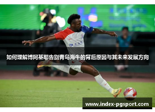 如何理解博阿基耶告别青岛海牛的背后原因与其未来发展方向