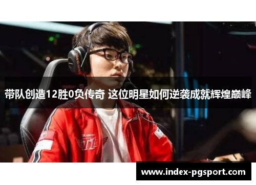 带队创造12胜0负传奇 这位明星如何逆袭成就辉煌巅峰