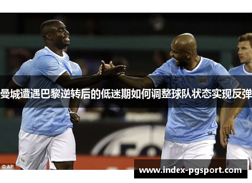 曼城遭遇巴黎逆转后的低迷期如何调整球队状态实现反弹