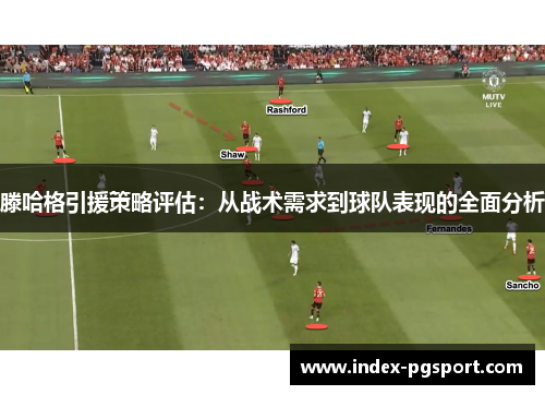 滕哈格引援策略评估：从战术需求到球队表现的全面分析