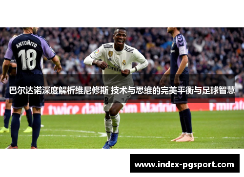 巴尔达诺深度解析维尼修斯 技术与思维的完美平衡与足球智慧