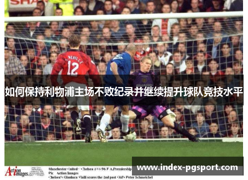 如何保持利物浦主场不败纪录并继续提升球队竞技水平