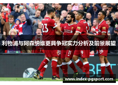 利物浦与阿森纳谁更具争冠实力分析及前景展望