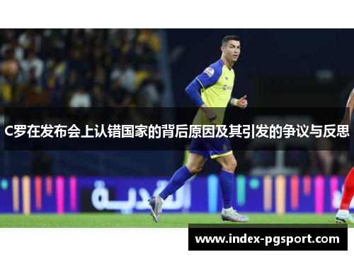 C罗在发布会上认错国家的背后原因及其引发的争议与反思