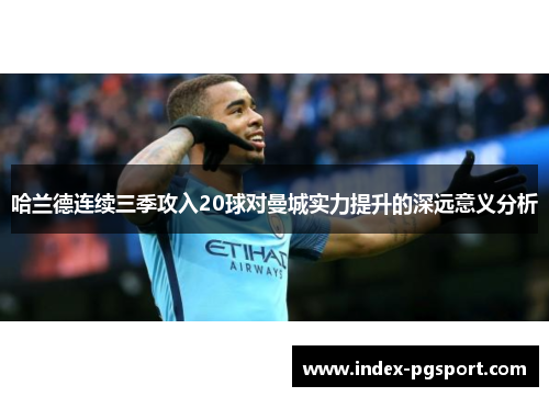哈兰德连续三季攻入20球对曼城实力提升的深远意义分析