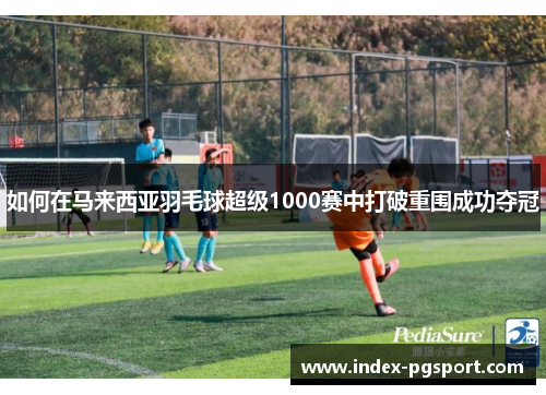 如何在马来西亚羽毛球超级1000赛中打破重围成功夺冠