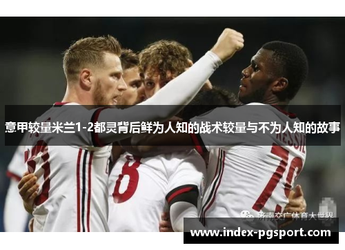 意甲较量米兰1-2都灵背后鲜为人知的战术较量与不为人知的故事