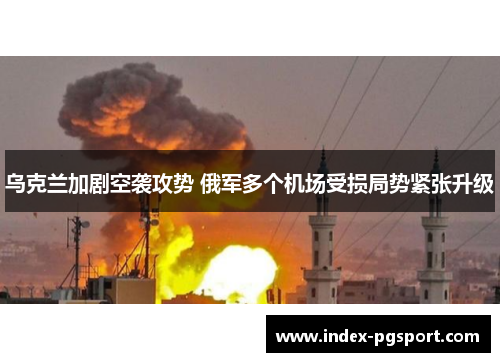 乌克兰加剧空袭攻势 俄军多个机场受损局势紧张升级