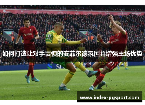 如何打造让对手畏惧的安菲尔德氛围并增强主场优势