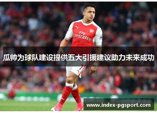 瓜帅为球队建设提供五大引援建议助力未来成功