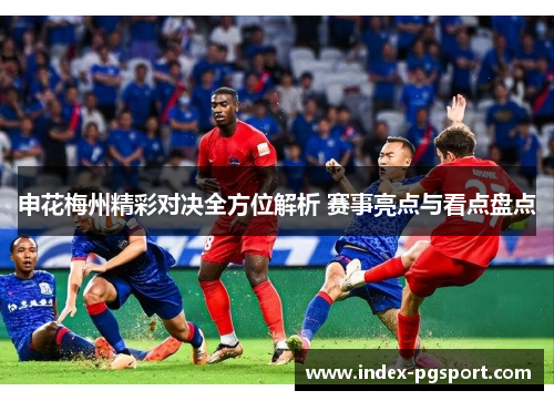 申花梅州精彩对决全方位解析 赛事亮点与看点盘点