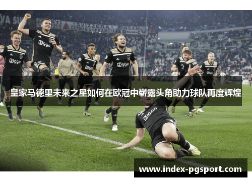 皇家马德里未来之星如何在欧冠中崭露头角助力球队再度辉煌