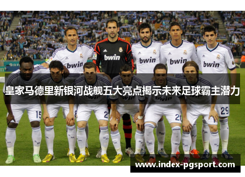 皇家马德里新银河战舰五大亮点揭示未来足球霸主潜力