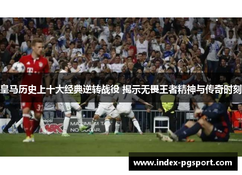 皇马历史上十大经典逆转战役 揭示无畏王者精神与传奇时刻
