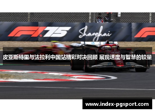 皮亚斯特里与法拉利中国站精彩对决回顾 展现速度与智慧的较量