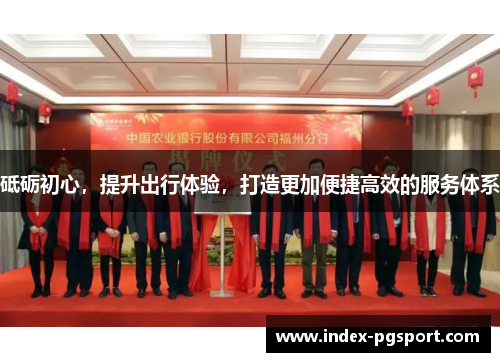 砥砺初心，提升出行体验，打造更加便捷高效的服务体系
