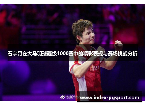石宇奇在大马羽球超级1000赛中的精彩表现与赛场挑战分析