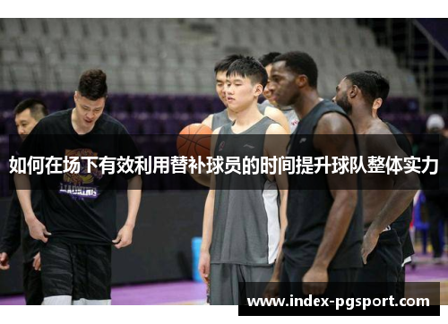 如何在场下有效利用替补球员的时间提升球队整体实力